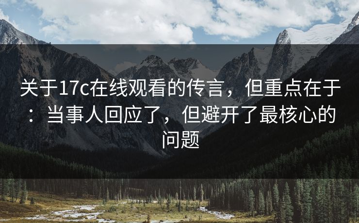 关于17c在线观看的传言，但重点在于：当事人回应了，但避开了最核心的问题