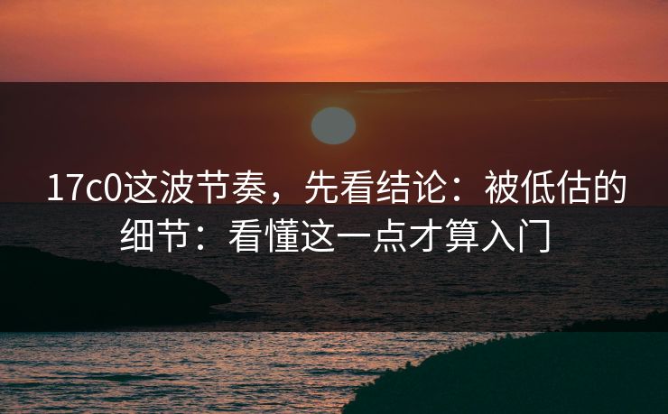 17c0这波节奏，先看结论：被低估的细节：看懂这一点才算入门