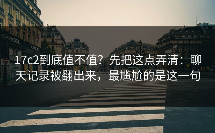 17c2到底值不值?先把这点弄清:聊天记录被翻出来,最尴尬的是这一句