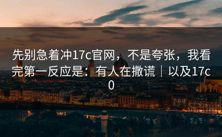 先别急着冲17c官网,不是夸张,我看完第一反应是:有人在撒谎|以及17c0