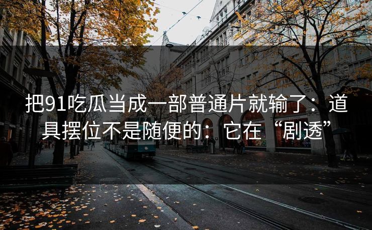 把91吃瓜当成一部普通片就输了：道具摆位不是随便的：它在“剧透”