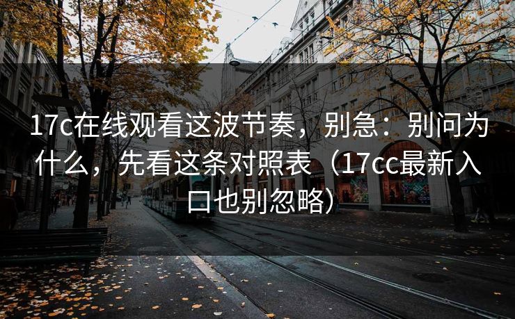 17c在线观看这波节奏,别急:别问为什么,先看这条对照表(17cc最新入口也别忽略)