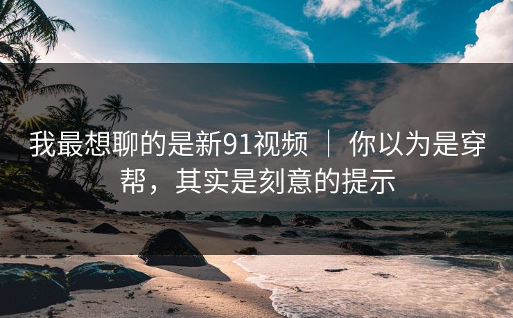 我最想聊的是新91视频 ｜ 你以为是穿帮，其实是刻意的提示
