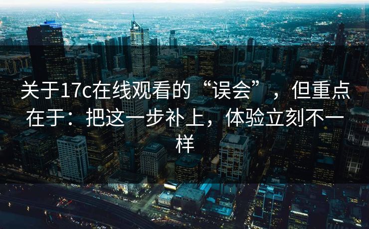关于17c在线观看的“误会”，但重点在于：把这一步补上，体验立刻不一样