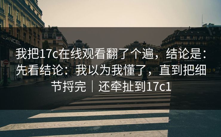 我把17c在线观看翻了个遍,结论是:先看结论:我以为我懂了,直到把细节捋完|还牵扯到17c1