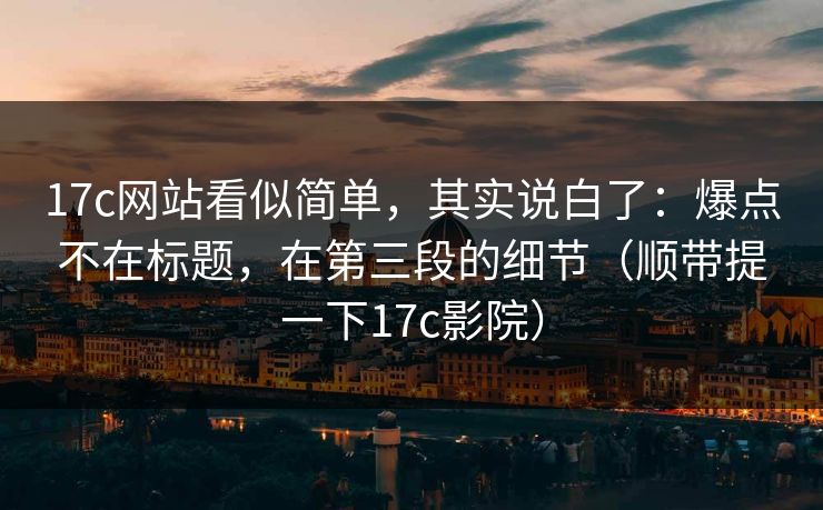 17c网站看似简单，其实说白了：爆点不在标题，在第三段的细节（顺带提一下17c影院）