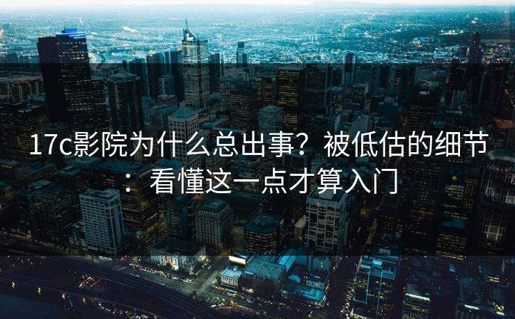 17c影院为什么总出事?被低估的细节:看懂这一点才算入门