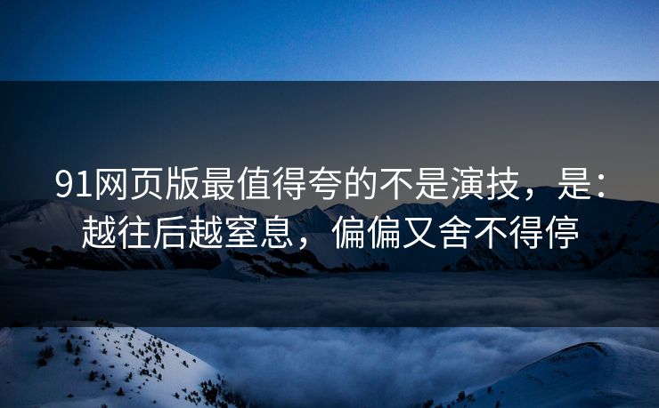 91网页版最值得夸的不是演技,是:越往后越窒息,偏偏又舍不得停