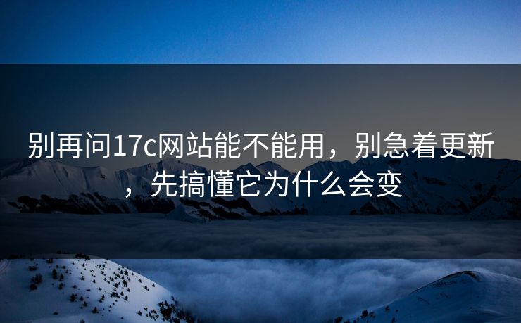 别再问17c网站能不能用，别急着更新，先搞懂它为什么会变