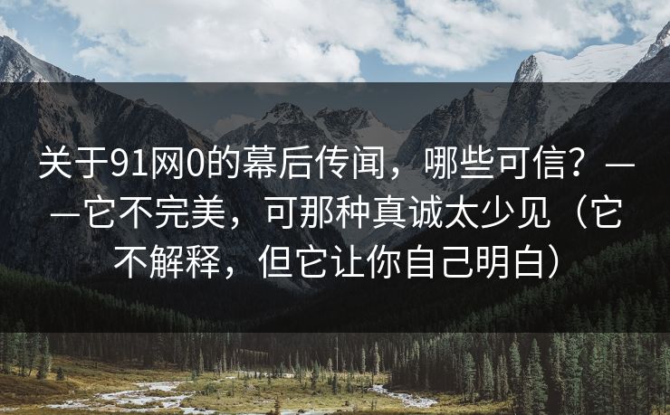 关于91网0的幕后传闻，哪些可信？——它不完美，可那种真诚太少见（它不解释，但它让你自己明白）