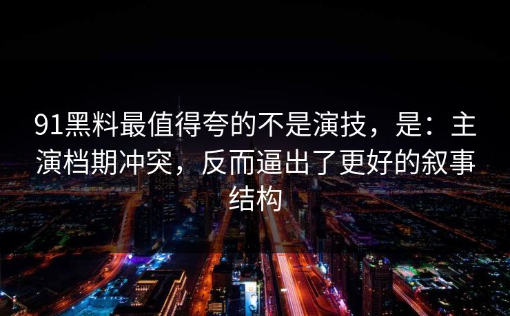 91黑料最值得夸的不是演技,是:主演档期冲突,反而逼出了更好的叙事结构