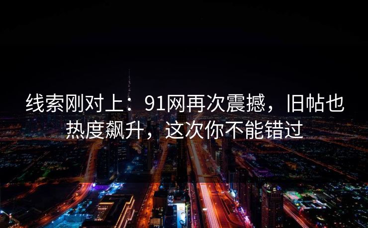 线索刚对上:91网再次震撼,旧帖也热度飙升,这次你不能错过