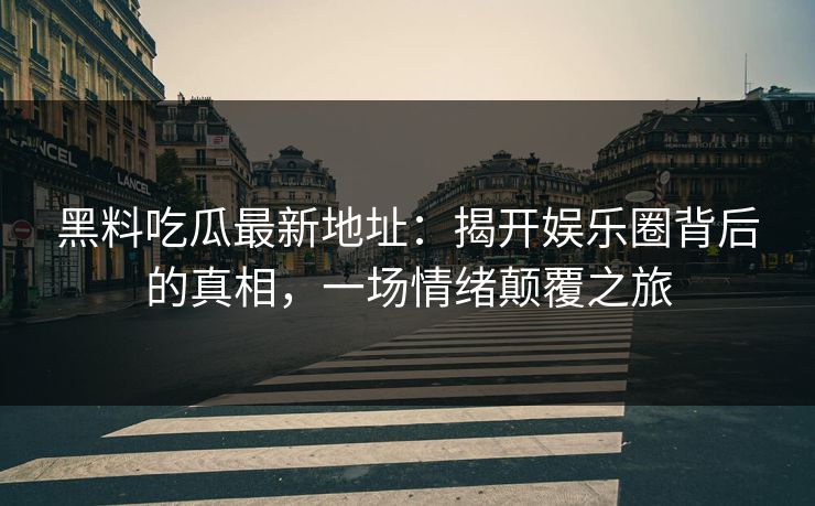 黑料吃瓜最新地址：揭开娱乐圈背后的真相，一场情绪颠覆之旅