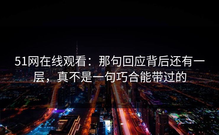 51网在线观看：那句回应背后还有一层，真不是一句巧合能带过的