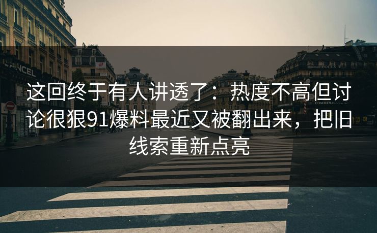 这回终于有人讲透了：热度不高但讨论很狠91爆料最近又被翻出来，把旧线索重新点亮