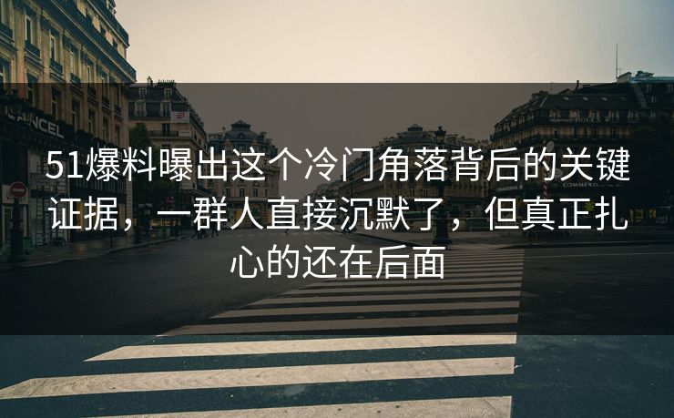 51爆料曝出这个冷门角落背后的关键证据，一群人直接沉默了，但真正扎心的还在后面