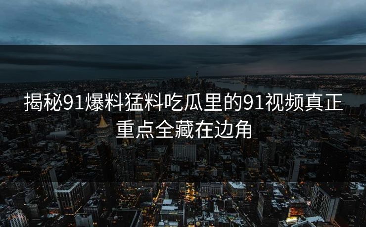 揭秘91爆料猛料吃瓜里的91视频真正重点全藏在边角