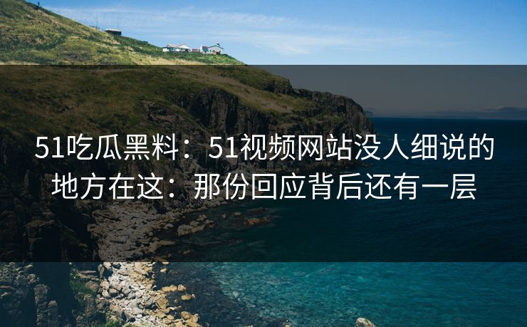51吃瓜黑料：51视频网站没人细说的地方在这：那份回应背后还有一层