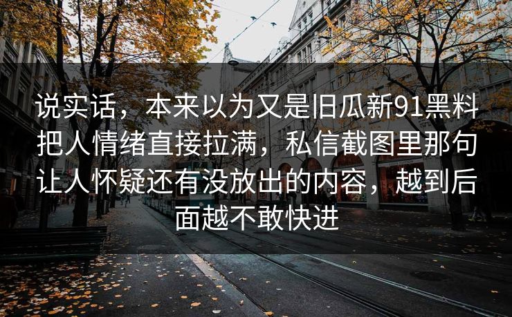 说实话，本来以为又是旧瓜新91黑料把人情绪直接拉满，私信截图里那句让人怀疑还有没放出的内容，越到后面越不敢快进